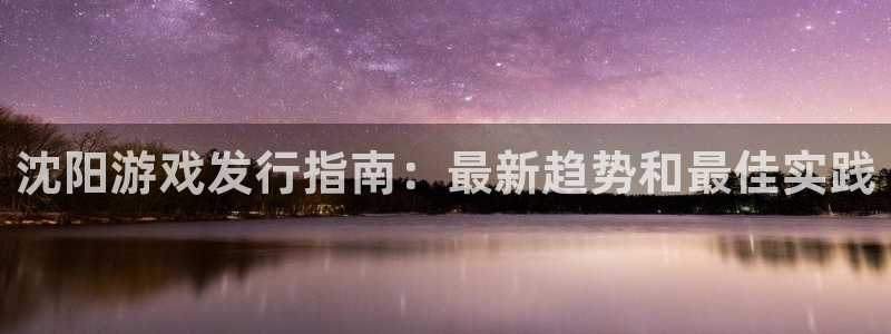 新宝GG平台负责人：沈阳游戏发行指南：最新趋势和最佳实践
