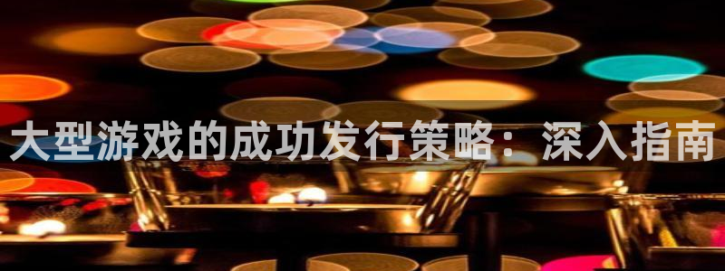 新宝gg5账号登录：大型游戏的成功发行策略：深入指南