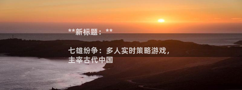 新宝gg创奇迹登录注册：**新标题：**

七雄纷争：多人实时策略游戏，
主宰古代中国