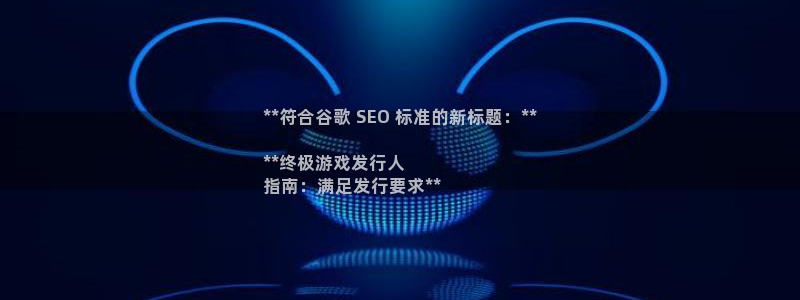 新宝gg—创造奇迹登录1956：**符合谷歌 SEO 标准的新标题：**

**终极游戏发行人
指南：满足发行要求**
