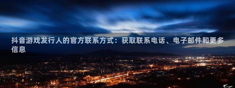 新宝gg 创造奇迹：抖音游戏发行人的官方联系方式：获取联系电话、电子邮件和更多
信息