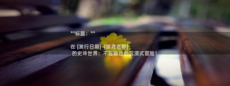 新宝GG创造奇迹客服怎么联系：**标题：**

在 [发行日期]  [游戏名称]
 的史诗世界：不容错过的沉浸式冒险！