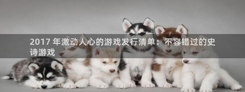 新宝gg平台—创造奇迹登录：2017 年激动人心的游戏发行清单：不容错过的史
诗游戏