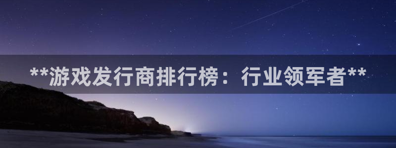 新宝gg平台注册?：**游戏发行商排行榜：行业领军者**