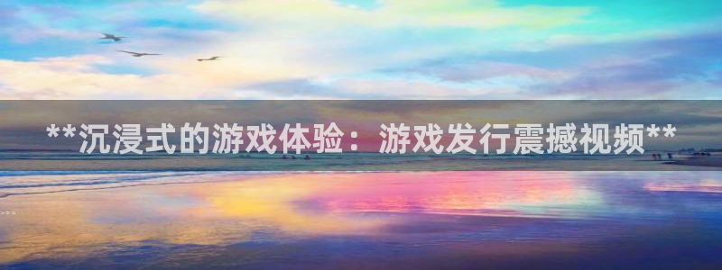 新宝gg：**沉浸式的游戏体验：游戏发行震撼视频**