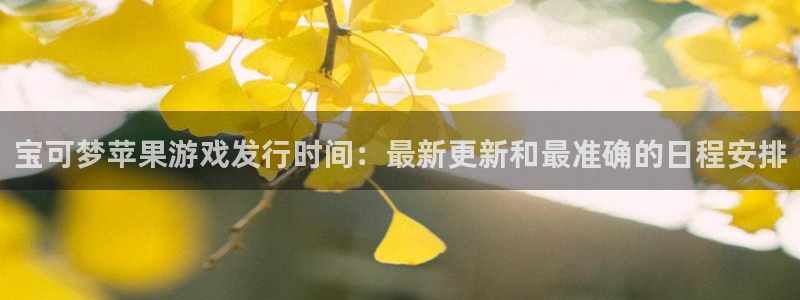 新宝gg登录不上去了：宝可梦苹果游戏发行时间：最新更新和最准确的日程安排