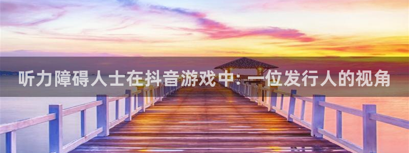 新宝gg1956注册地址：听力障碍人士在抖音游戏中: 一位发行人的视角