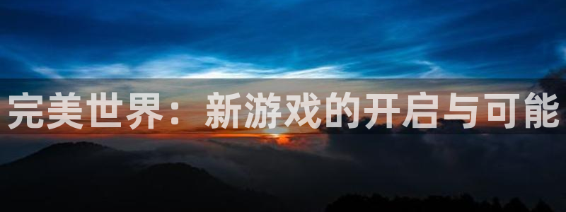新宝gg一注册：完美世界：新游戏的开启与可能