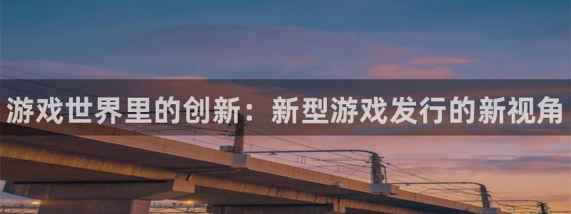 新宝gg平台―创造奇迹登录：游戏世界里的创新：新型游戏发行的新视角
